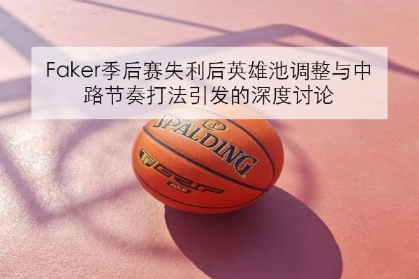 Faker季后赛失利后英雄池调整与中路节奏打法引发的深度讨论