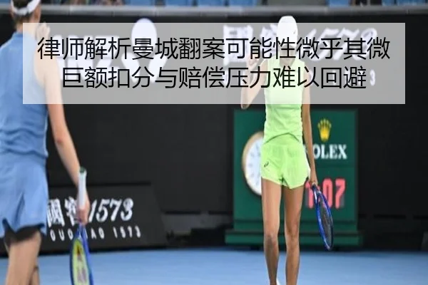 律师解析曼城翻案可能性微乎其微 巨额扣分与赔偿压力难以回避